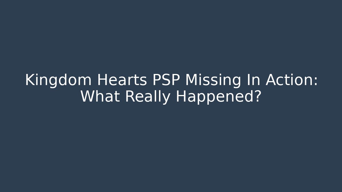 Kingdom Hearts PSP Missing In Action: What Really Happened?
