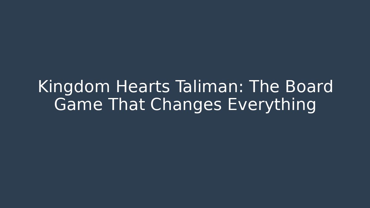 Kingdom Hearts Taliman: The Board Game That Changes Everything