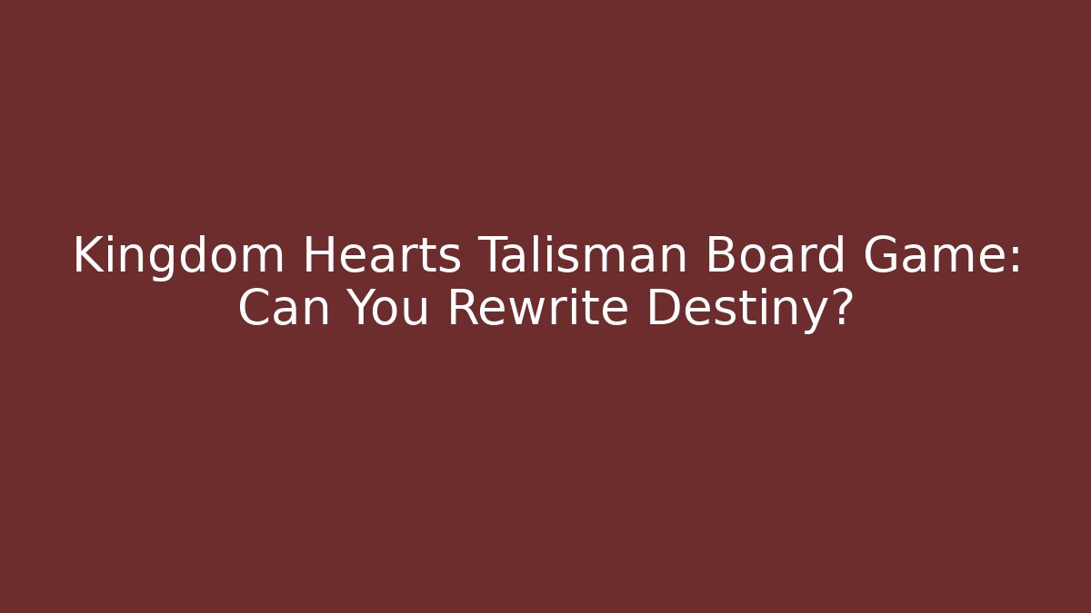Kingdom Hearts Talisman Board Game: Can You Rewrite Destiny?