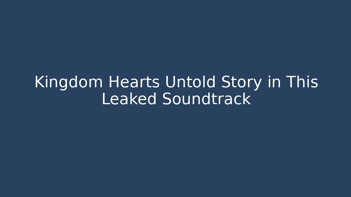 Kingdom Hearts Untold Story in This Leaked Soundtrack