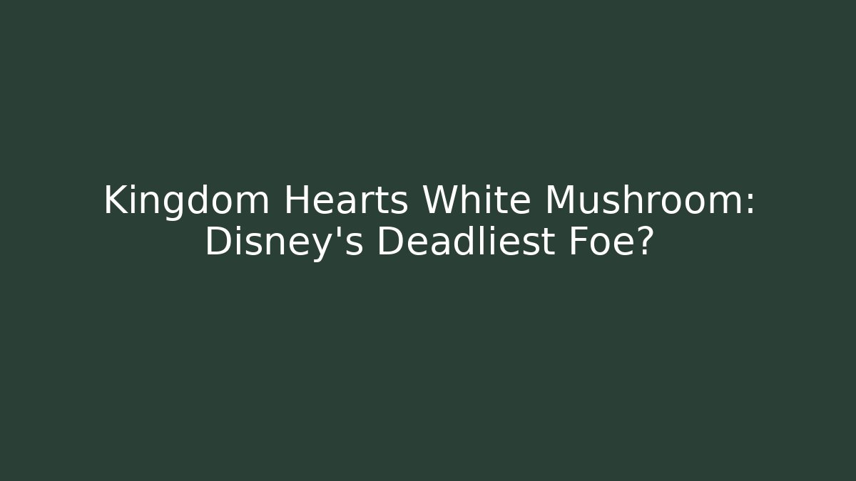 Kingdom Hearts White Mushroom: Disney’s Deadliest Foe? - The Family Holidays