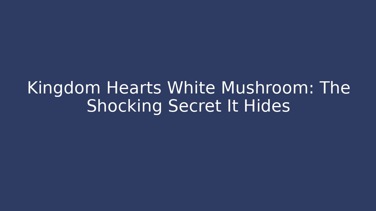 Kingdom Hearts White Mushroom: The Shocking Secret It Hides - The Family Holidays
