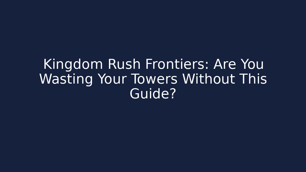 Kingdom Rush Frontiers: Are You Wasting Your Towers Without This Guide?