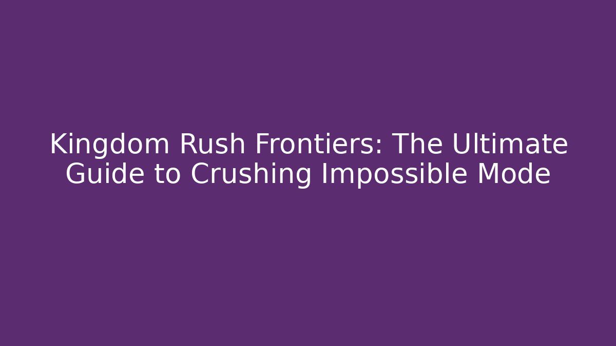 Kingdom Rush Frontiers: The Ultimate Guide to Crushing Impossible Mode