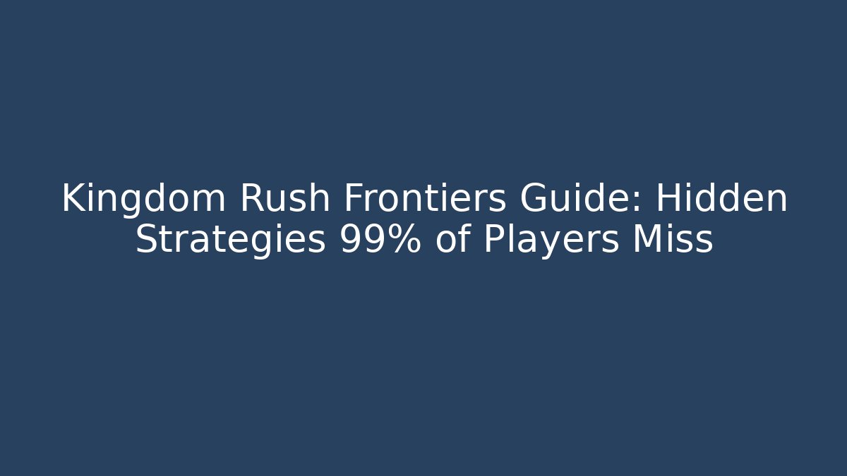 Kingdom Rush Frontiers Guide: Hidden Strategies 99% of Players Miss