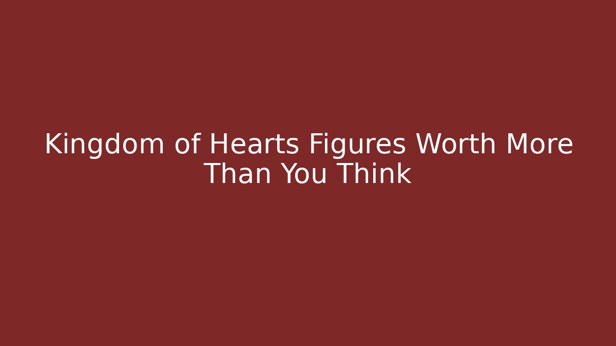 Kingdom of Hearts Figures Worth More Than You Think