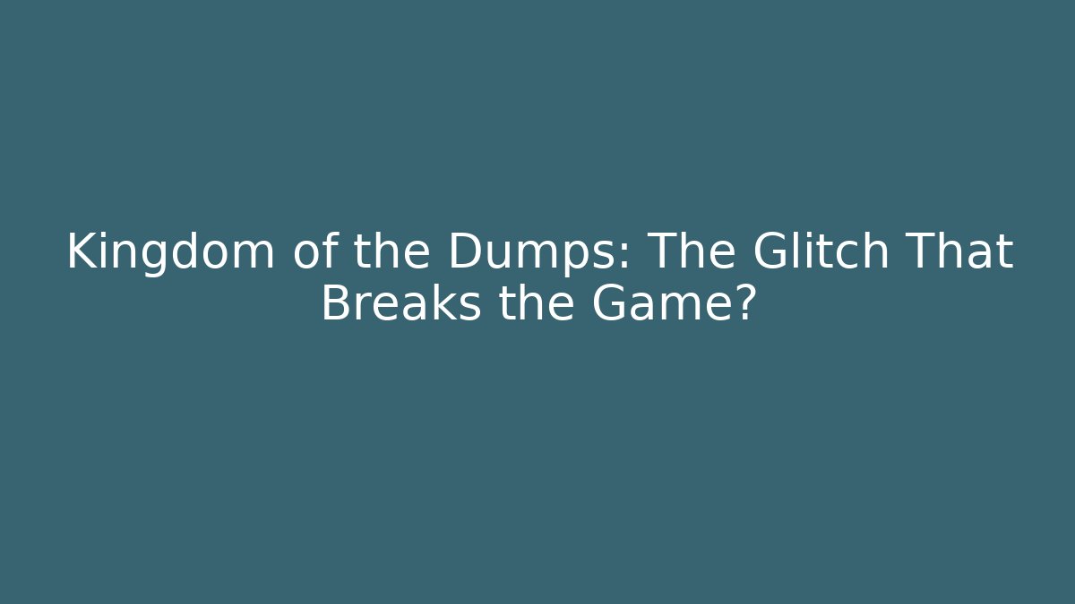 Kingdom of the Dumps: The Glitch That Breaks the Game?