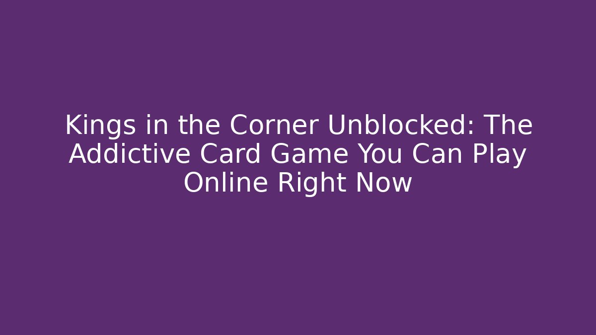 Kings in the Corner Unblocked: The Addictive Card Game You Can Play Online Right Now