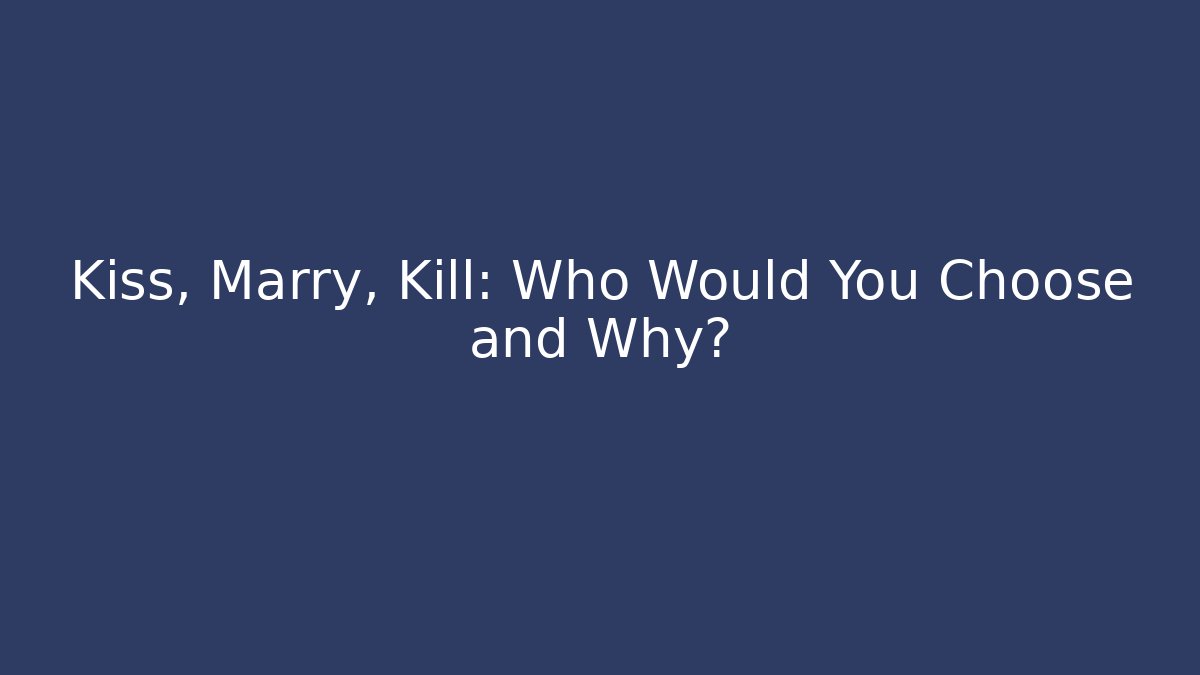 Kiss, Marry, Kill: Who Would You Choose and Why?