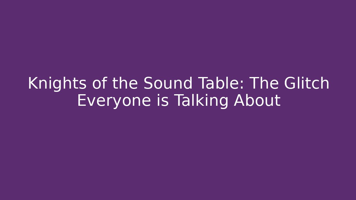 Knights of the Sound Table: The Glitch Everyone is Talking About