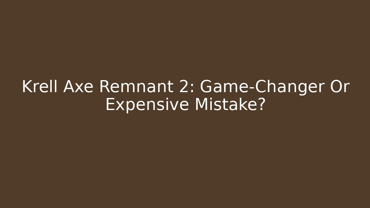 Krell Axe Remnant 2: Game-Changer Or Expensive Mistake?