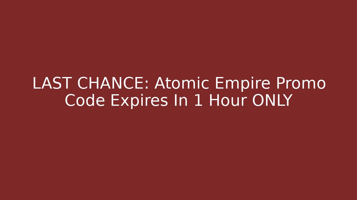 LAST CHANCE: Atomic Empire Promo Code Expires In 1 Hour ONLY