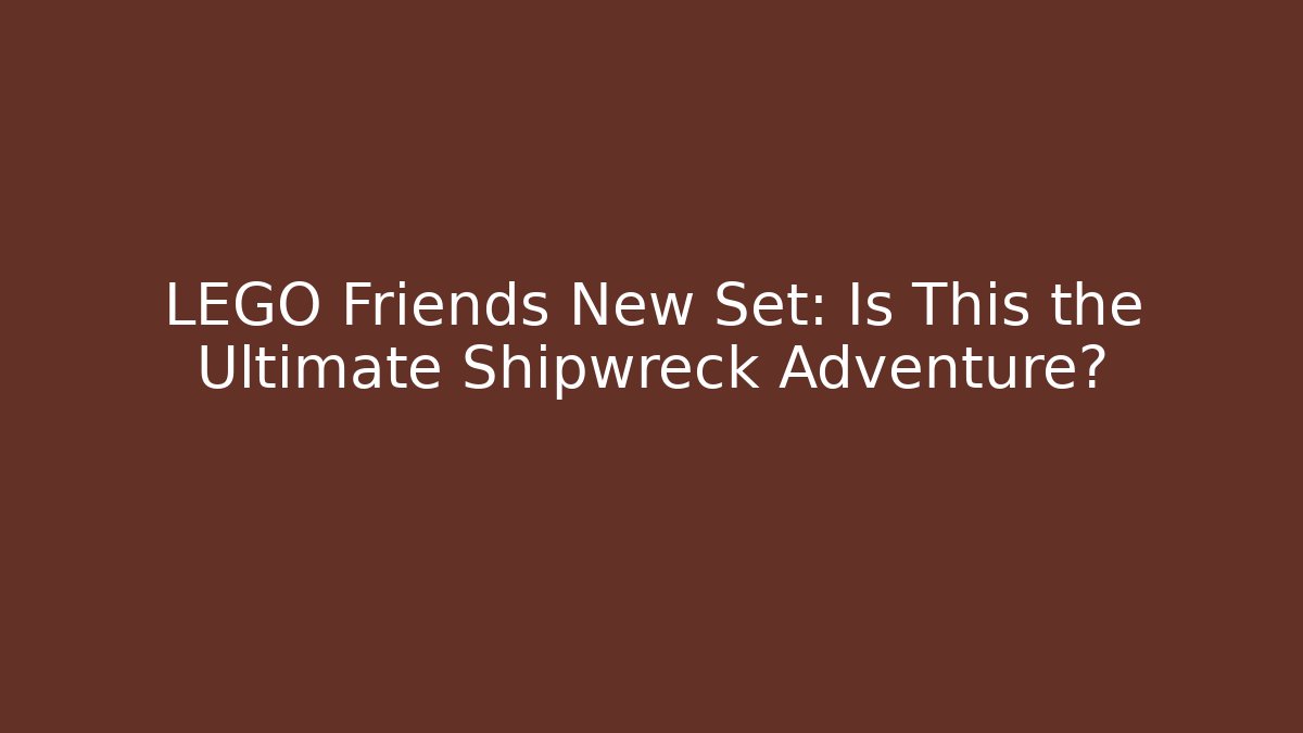 LEGO Friends New Set: Is This the Ultimate Shipwreck Adventure?