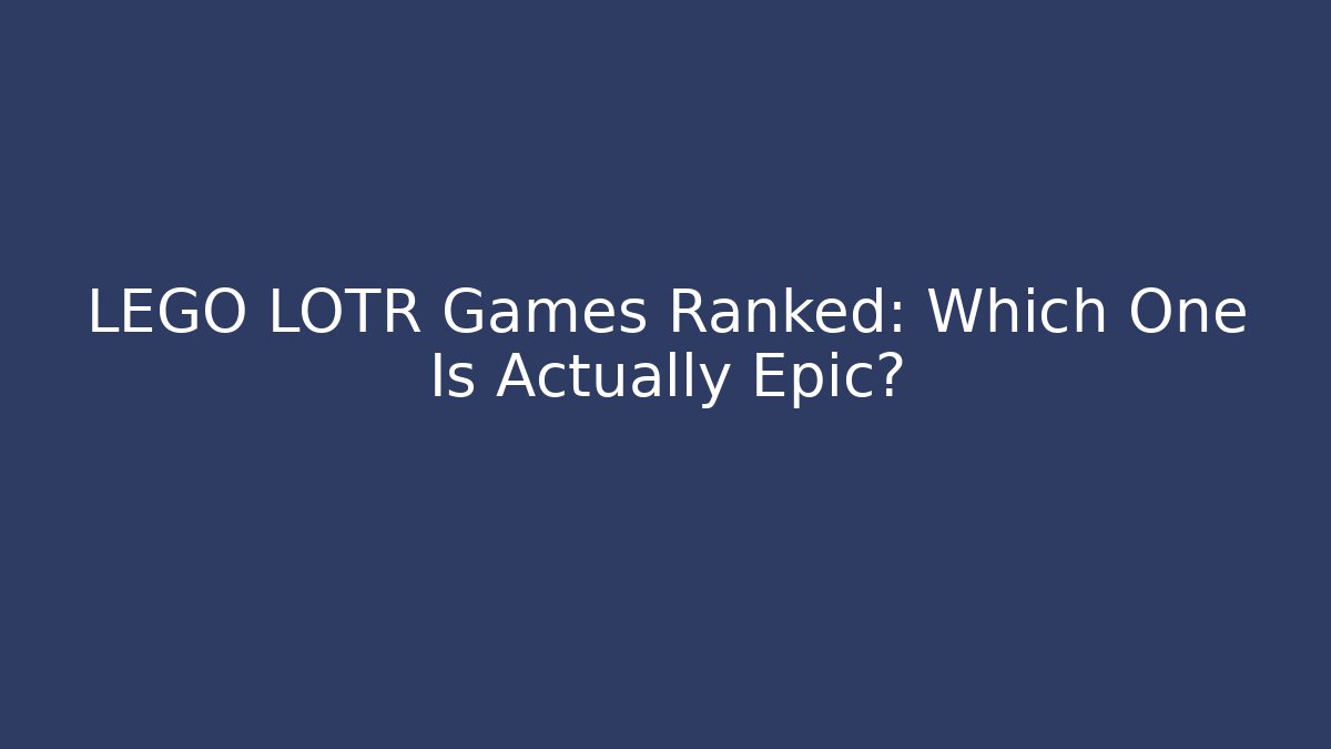 LEGO LOTR Games Ranked: Which One Is Actually Epic?