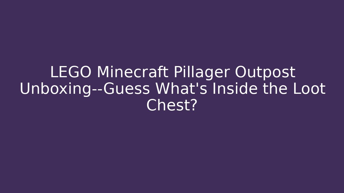 LEGO Minecraft Pillager Outpost Unboxing—Guess What’s Inside the Loot Chest?
