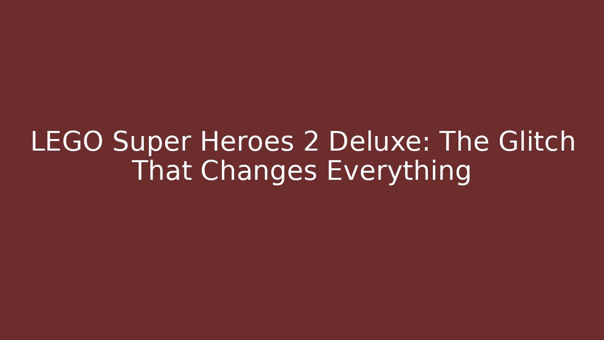 LEGO Super Heroes 2 Deluxe: The Glitch That Changes Everything - The Family Holidays