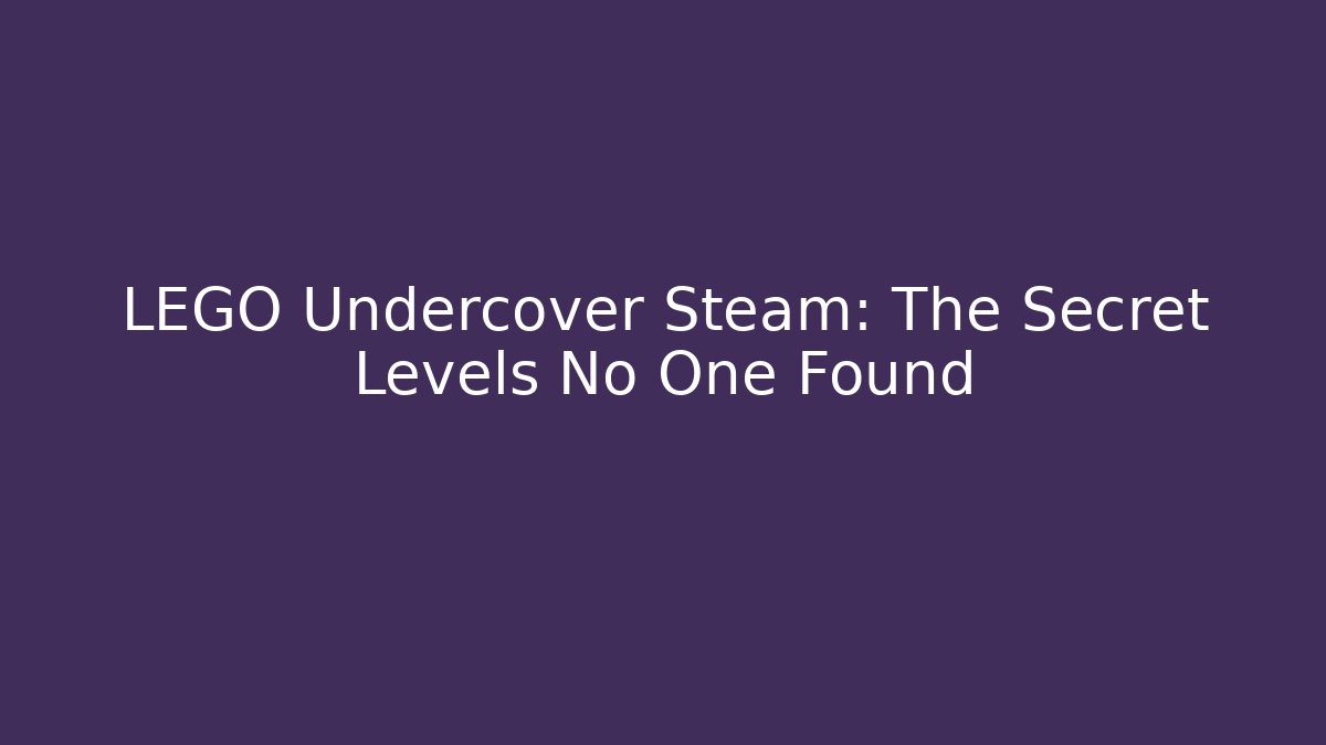 LEGO Undercover Steam: The Secret Levels No One Found