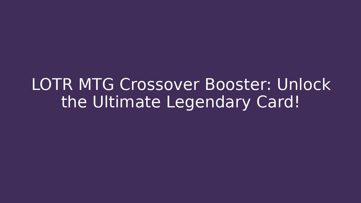 LOTR MTG Crossover Booster: Unlock the Ultimate Legendary Card!