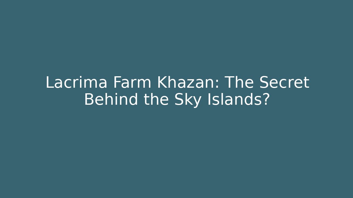 Lacrima Farm Khazan: The Secret Behind the Sky Islands? - The Family Holidays