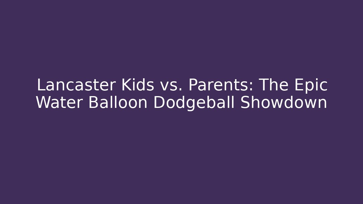 Lancaster Kids vs. Parents: The Epic Water Balloon Dodgeball Showdown - The Family Holidays