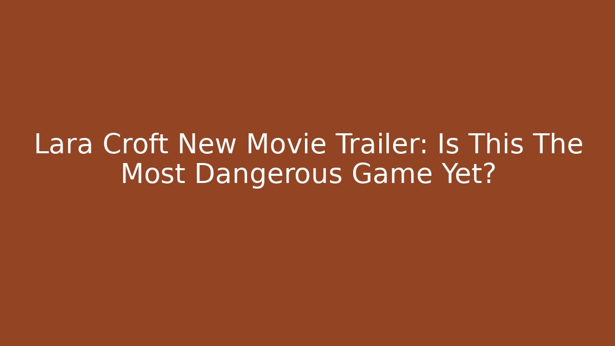 Lara Croft New Movie Trailer: Is This The Most Dangerous Game Yet?