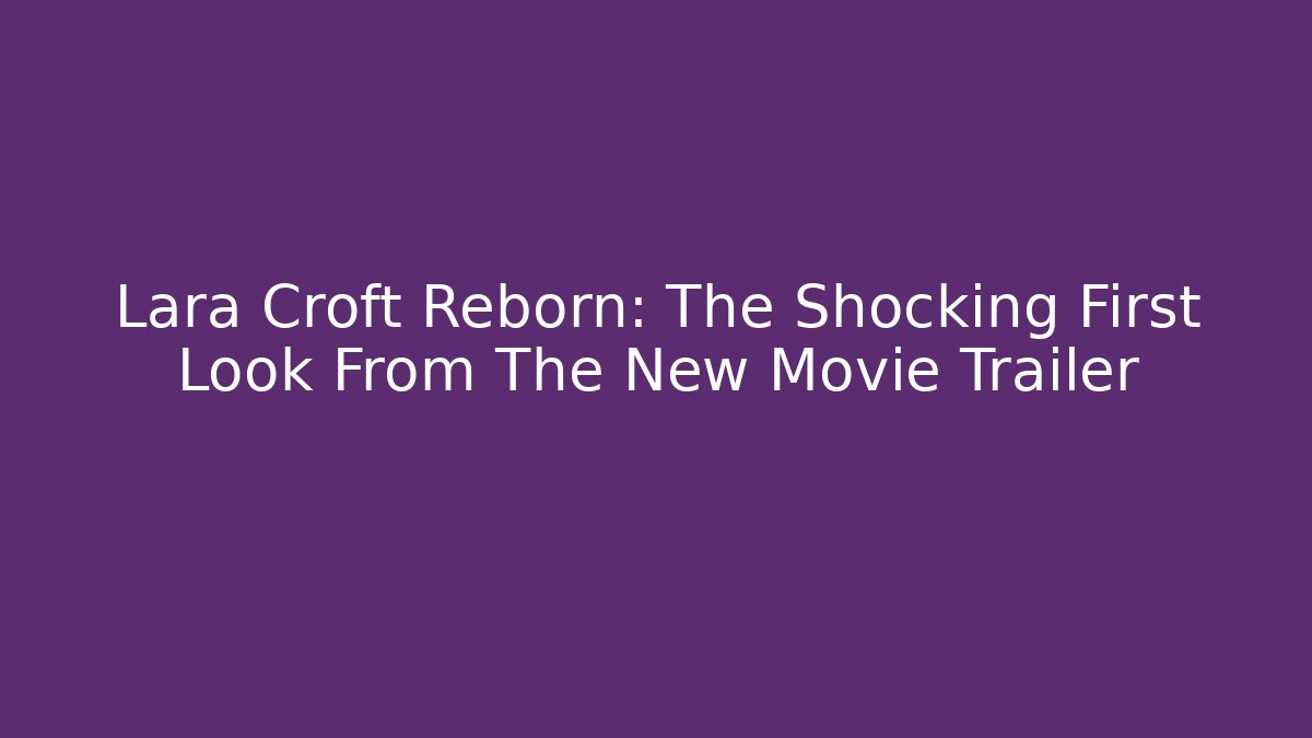 Lara Croft Reborn: The Shocking First Look From The New Movie Trailer