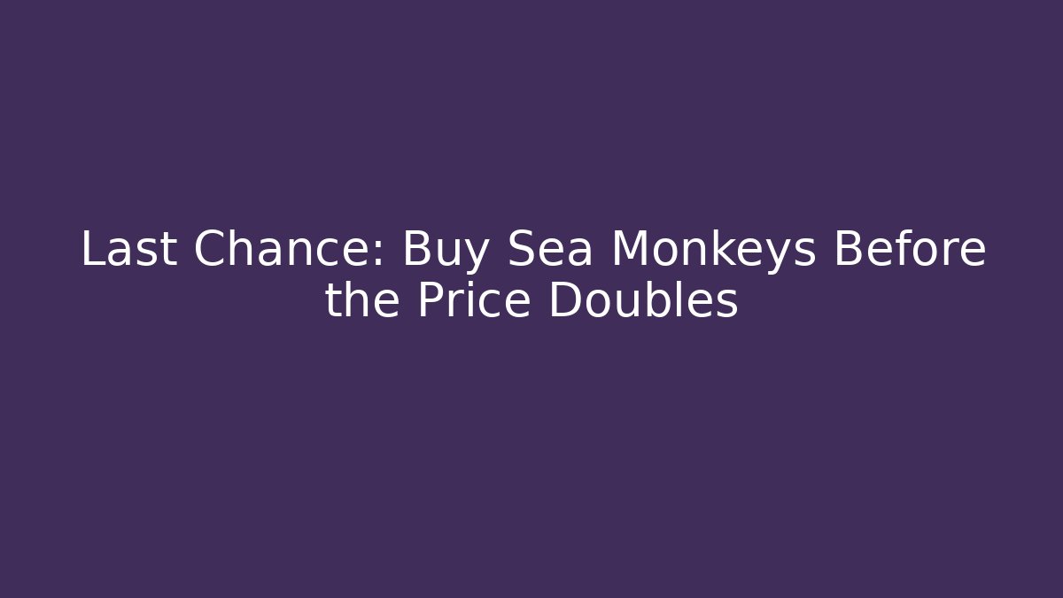 Last Chance: Buy Sea Monkeys Before the Price Doubles