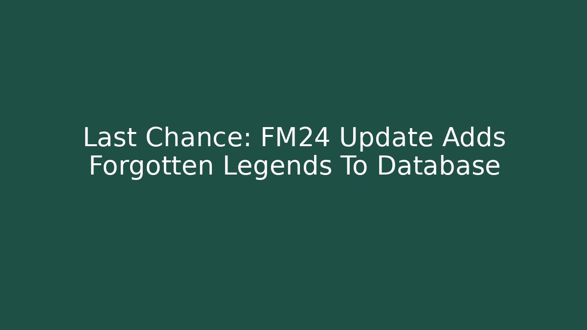 Last Chance: FM24 Update Adds Forgotten Legends To Database