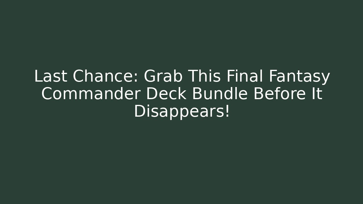 Last Chance: Grab This Final Fantasy Commander Deck Bundle Before It Disappears! - The Family Holidays