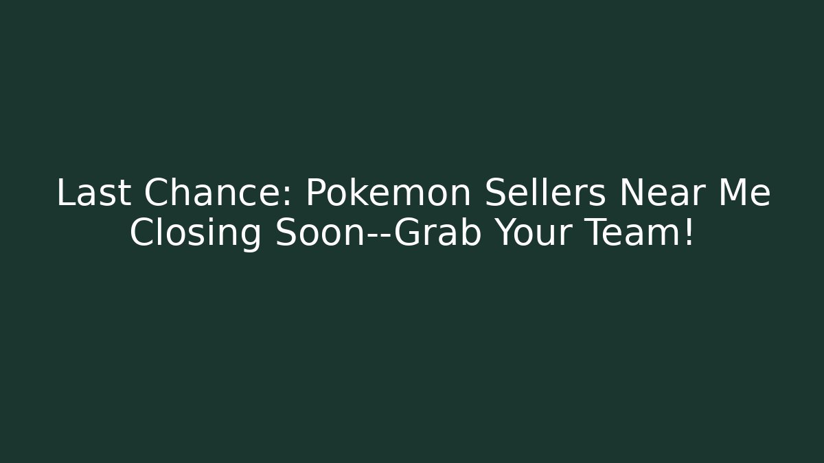 Last Chance: Pokémon Sellers Near Me Closing Soon—Grab Your Team!