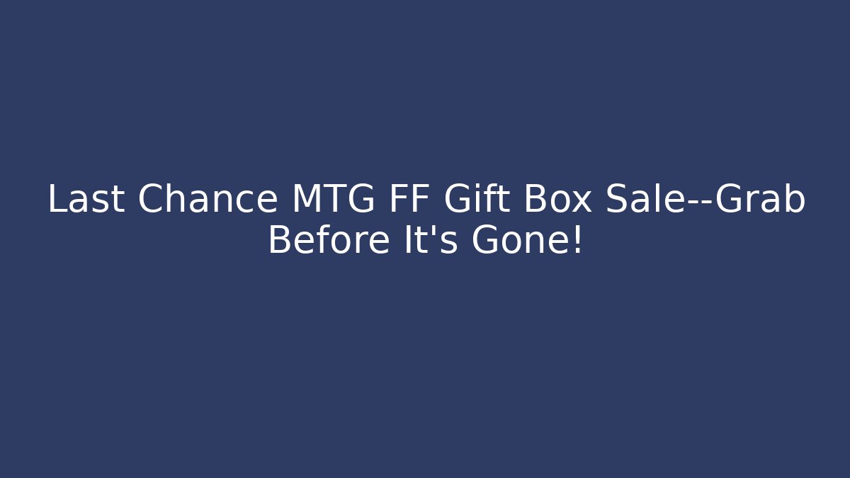 Last Chance MTG FF Gift Box Sale—Grab Before It's Gone!