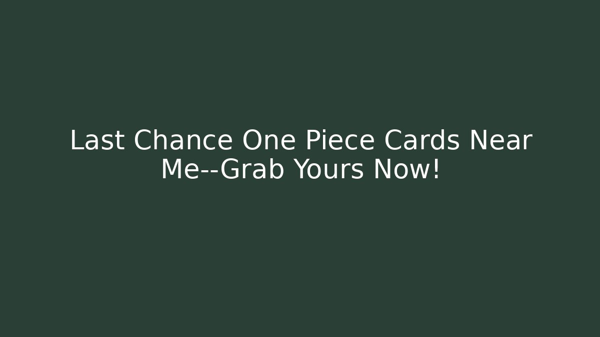 Last Chance One Piece Cards Near Me—Grab Yours Now!