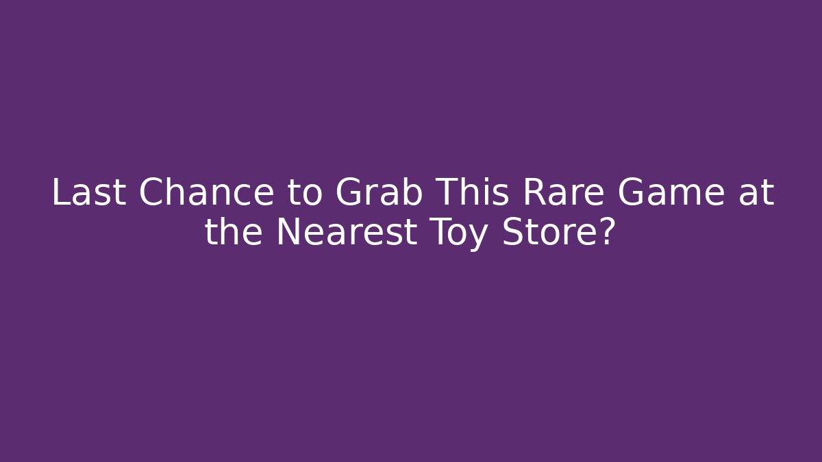 Last Chance to Grab This Rare Game at the Nearest Toy Store?