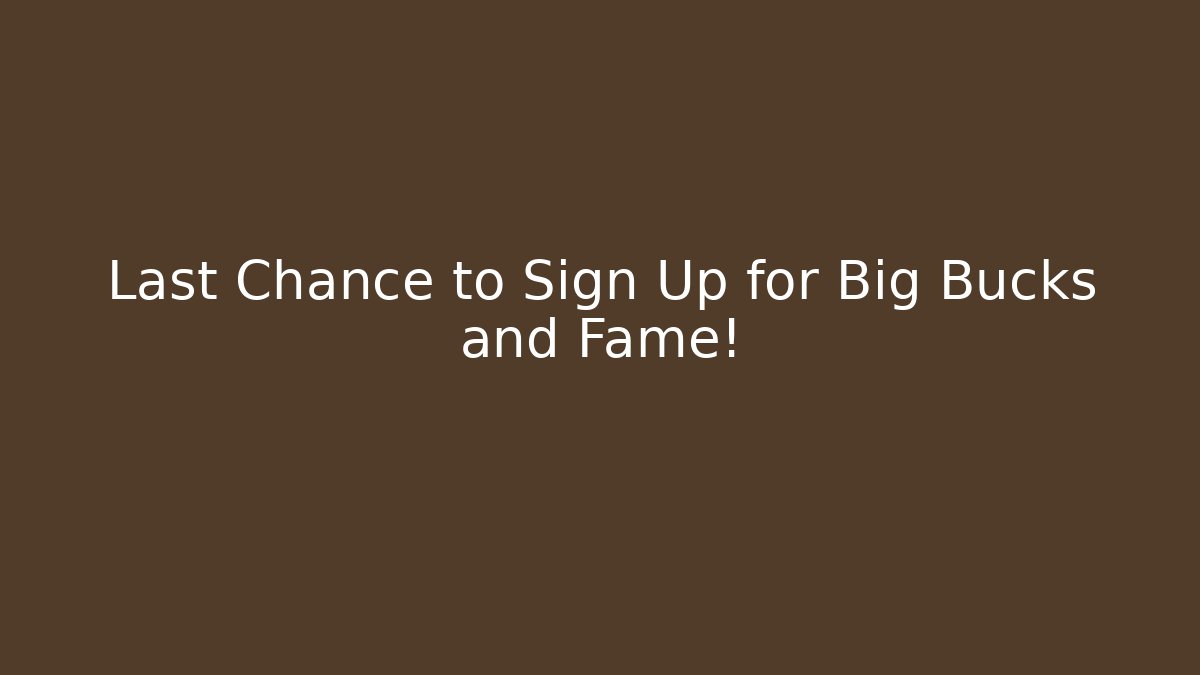 Last Chance to Sign Up for Big Bucks and Fame!