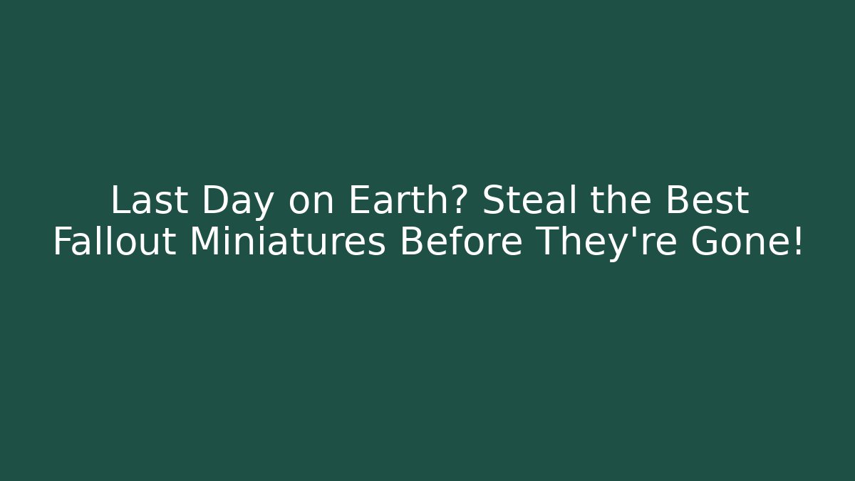 Last Day on Earth? Steal the Best Fallout Miniatures Before They're Gone!
