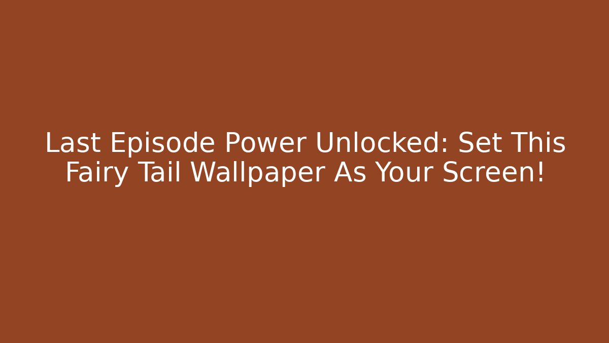 Last Episode Power Unlocked: Set This Fairy Tail Wallpaper As Your Screen!
