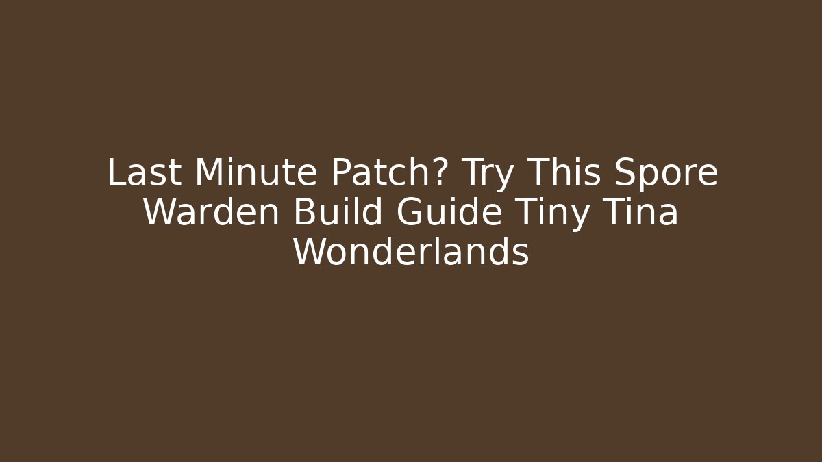 Last Minute Patch? Try This Spore Warden Build Guide Tiny Tina Wonderlands