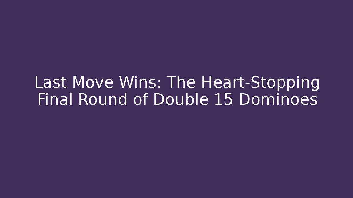 Last Move Wins: The Heart-Stopping Final Round of Double 15 Dominoes
