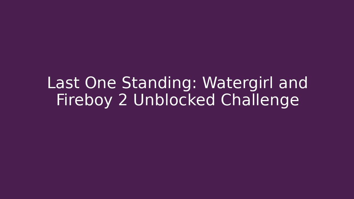 Last One Standing: Watergirl and Fireboy 2 Unblocked Challenge