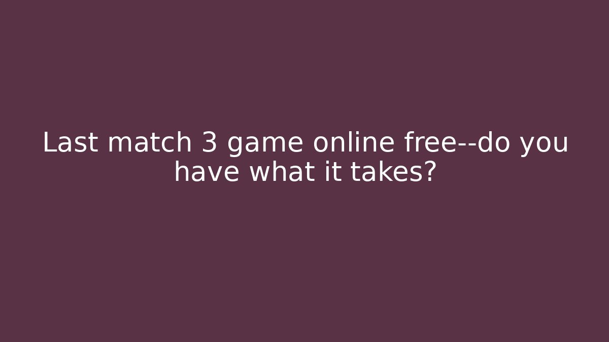 Last match 3 game online free—do you have what it takes? - The Family Holidays