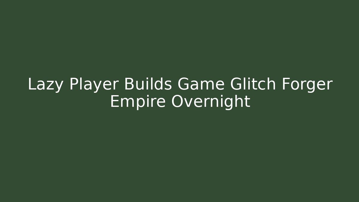 Lazy Player Builds Game Glitch Forger Empire Overnight