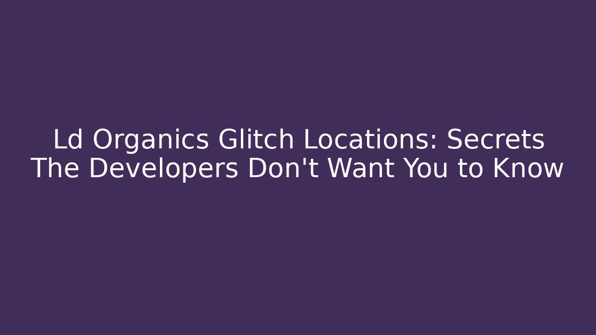 Ld Organics Glitch Locations: Secrets The Developers Don’t Want You to Know