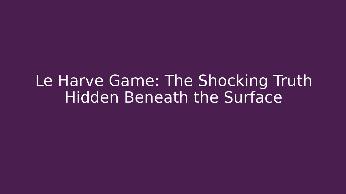 Le Harve Game: The Shocking Truth Hidden Beneath the Surface