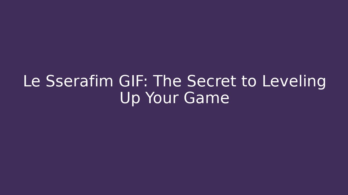 Le Sserafim GIF: The Secret to Leveling Up Your Game