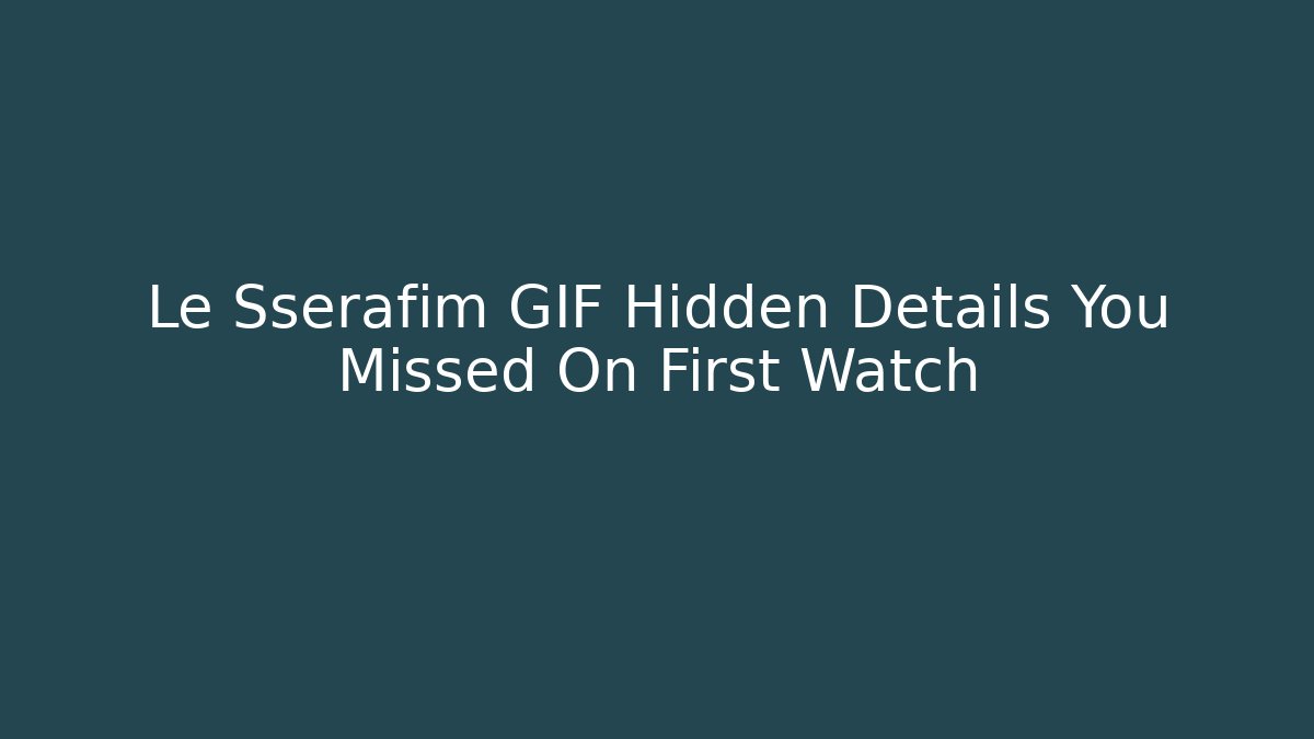 Le Sserafim GIF Hidden Details You Missed On First Watch