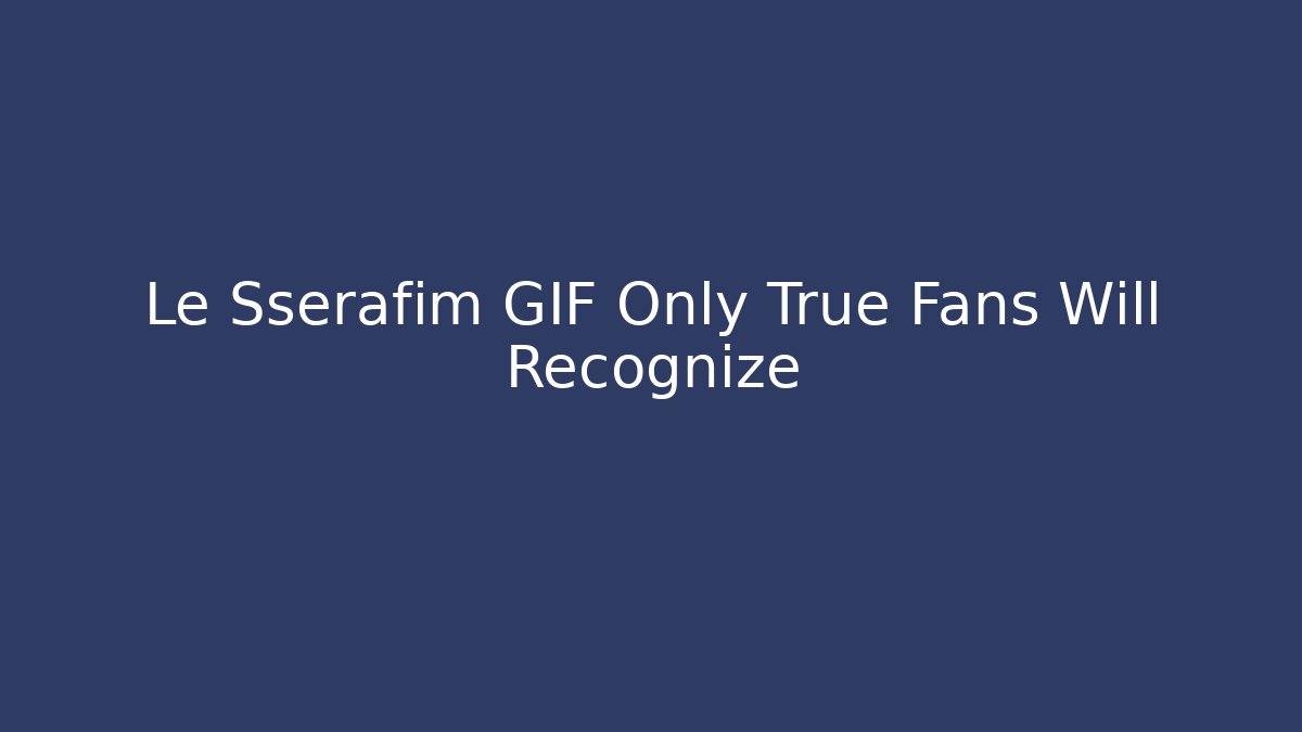 Le Sserafim GIF Only True Fans Will Recognize