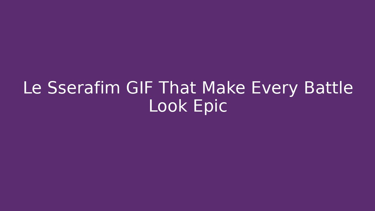 Le Sserafim GIF That Make Every Battle Look Epic