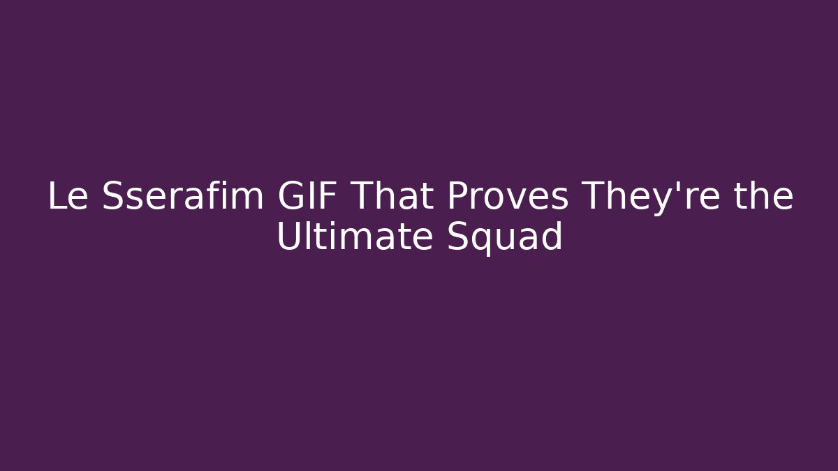 Le Sserafim GIF That Proves They're the Ultimate Squad