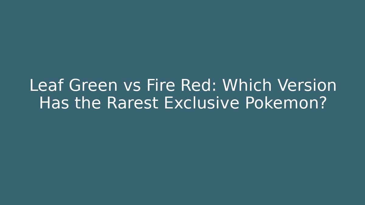Leaf Green vs Fire Red: Which Version Has the Rarest Exclusive Pokémon?