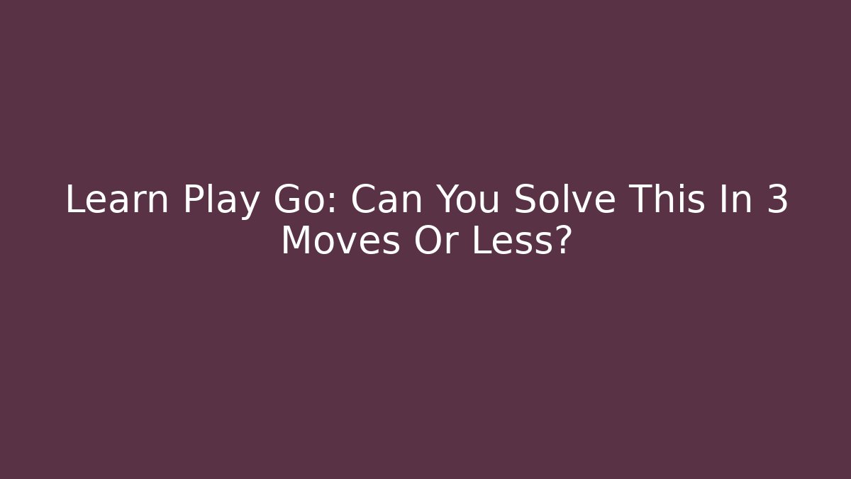 Learn Play Go: Can You Solve This In 3 Moves Or Less?